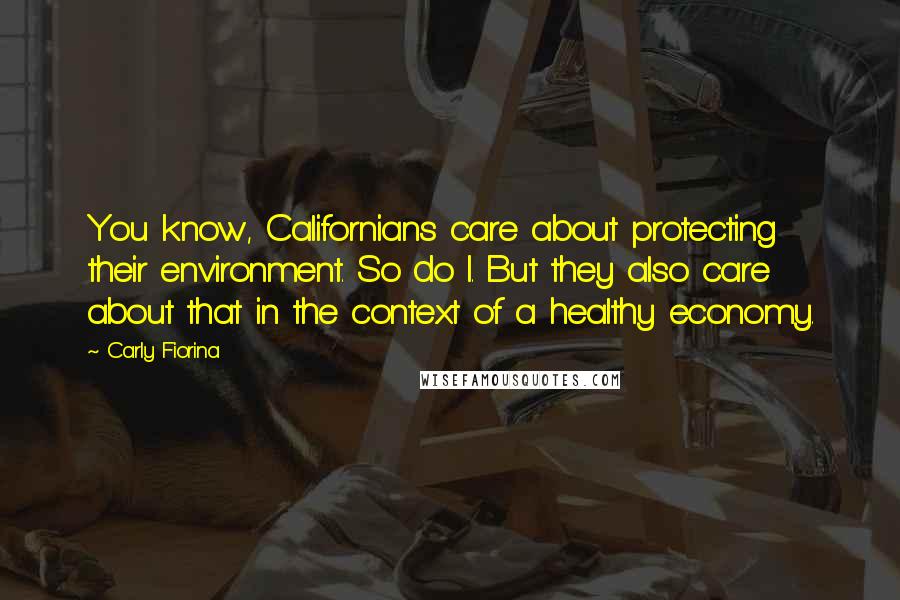 Carly Fiorina Quotes: You know, Californians care about protecting their environment. So do I. But they also care about that in the context of a healthy economy.