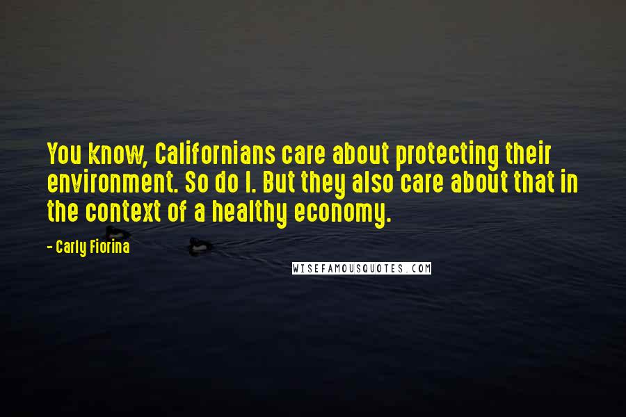 Carly Fiorina Quotes: You know, Californians care about protecting their environment. So do I. But they also care about that in the context of a healthy economy.
