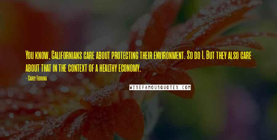 Carly Fiorina Quotes: You know, Californians care about protecting their environment. So do I. But they also care about that in the context of a healthy economy.