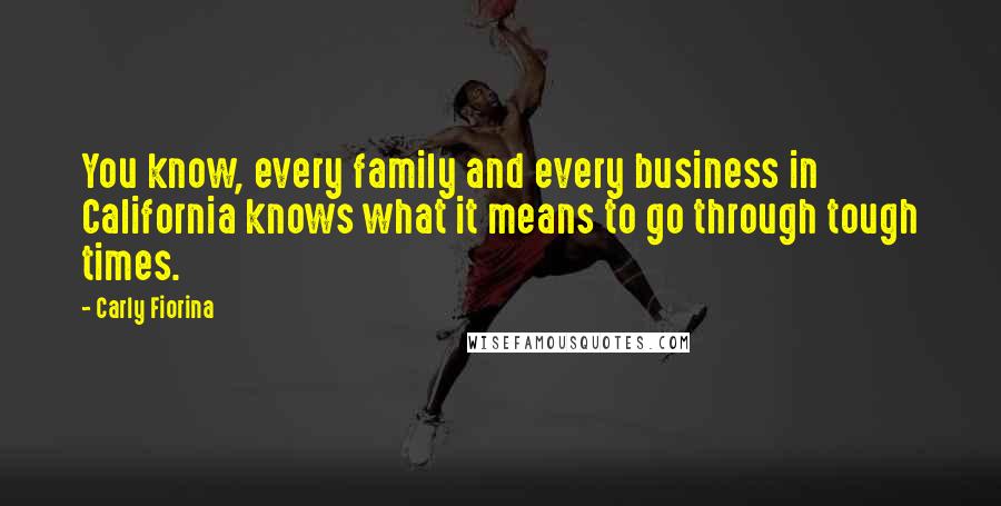 Carly Fiorina Quotes: You know, every family and every business in California knows what it means to go through tough times.