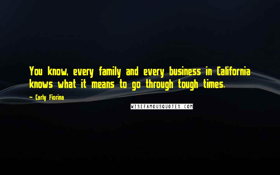 Carly Fiorina Quotes: You know, every family and every business in California knows what it means to go through tough times.