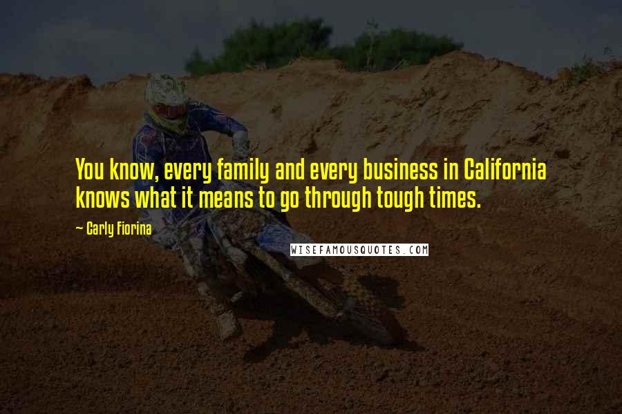 Carly Fiorina Quotes: You know, every family and every business in California knows what it means to go through tough times.