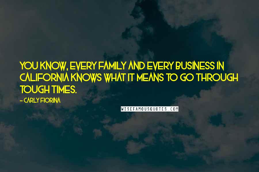Carly Fiorina Quotes: You know, every family and every business in California knows what it means to go through tough times.