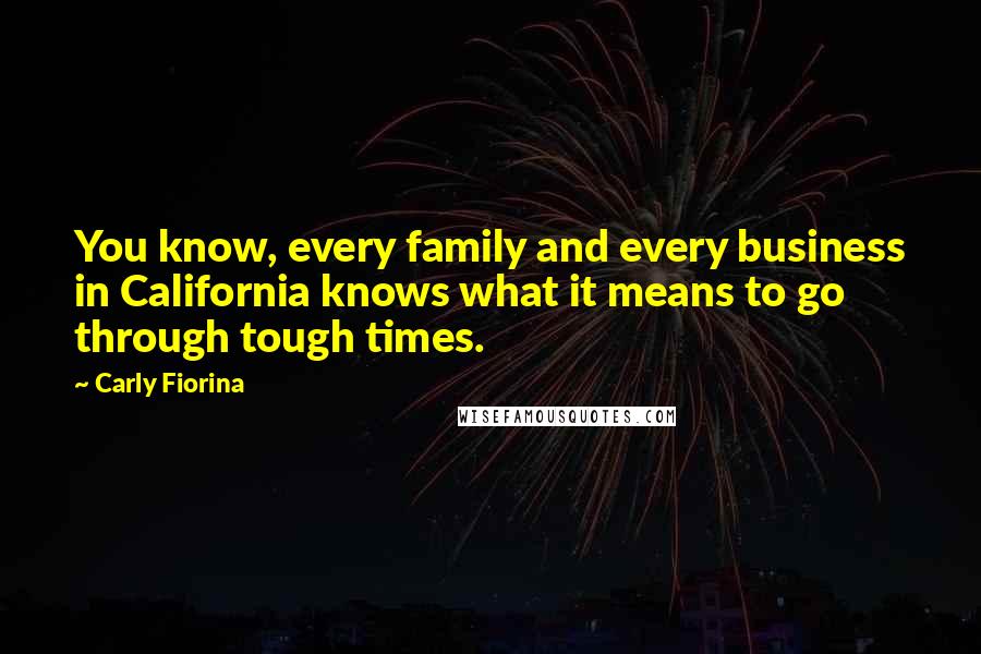 Carly Fiorina Quotes: You know, every family and every business in California knows what it means to go through tough times.