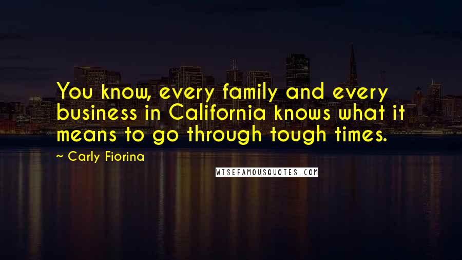 Carly Fiorina Quotes: You know, every family and every business in California knows what it means to go through tough times.