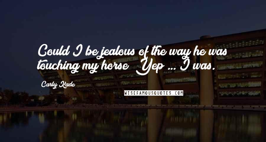 Carly Kade Quotes: Could I be jealous of the way he was touching my horse? Yep ... I was.