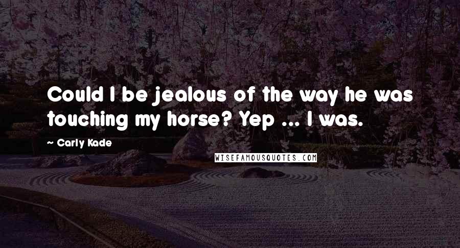Carly Kade Quotes: Could I be jealous of the way he was touching my horse? Yep ... I was.