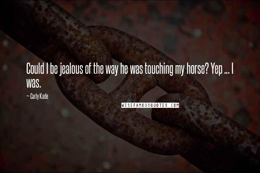 Carly Kade Quotes: Could I be jealous of the way he was touching my horse? Yep ... I was.