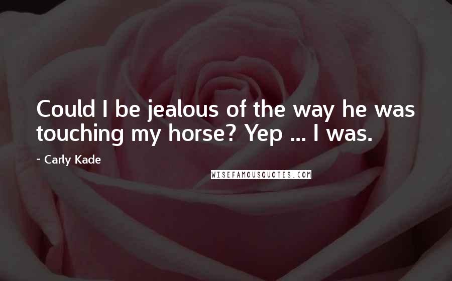 Carly Kade Quotes: Could I be jealous of the way he was touching my horse? Yep ... I was.