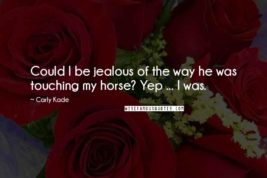 Carly Kade Quotes: Could I be jealous of the way he was touching my horse? Yep ... I was.