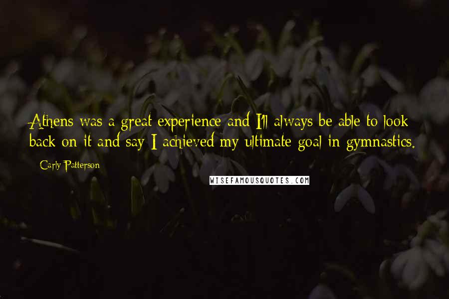 Carly Patterson Quotes: Athens was a great experience and I'll always be able to look back on it and say I achieved my ultimate goal in gymnastics.