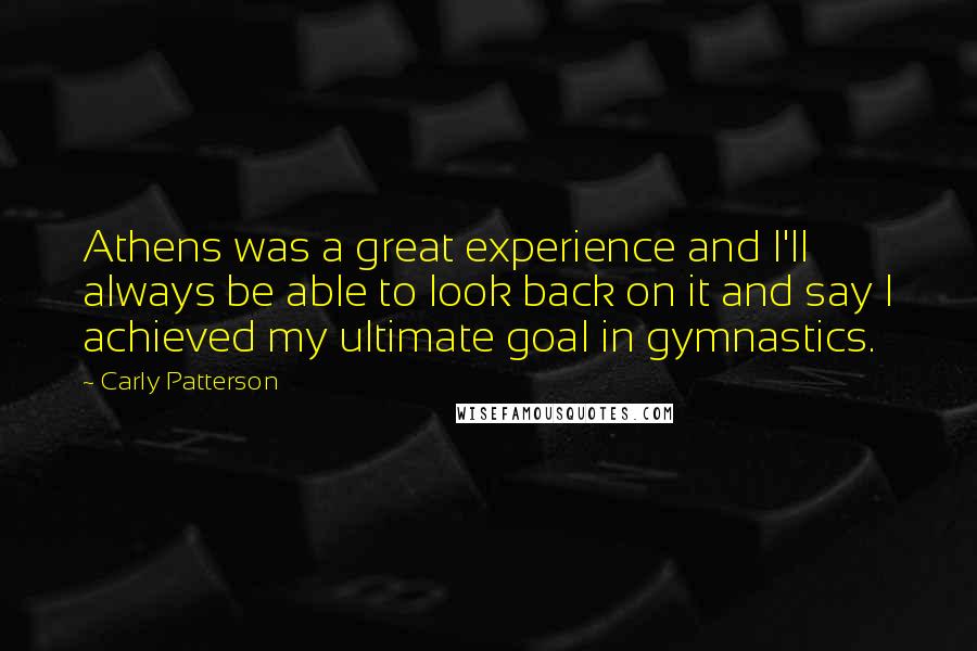 Carly Patterson Quotes: Athens was a great experience and I'll always be able to look back on it and say I achieved my ultimate goal in gymnastics.