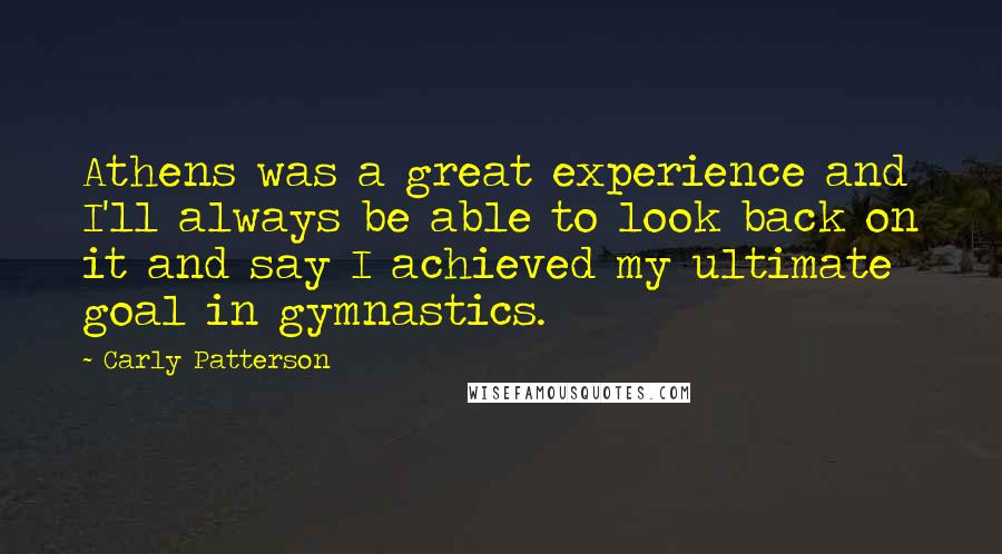Carly Patterson Quotes: Athens was a great experience and I'll always be able to look back on it and say I achieved my ultimate goal in gymnastics.
