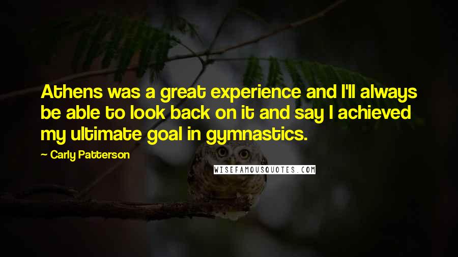Carly Patterson Quotes: Athens was a great experience and I'll always be able to look back on it and say I achieved my ultimate goal in gymnastics.