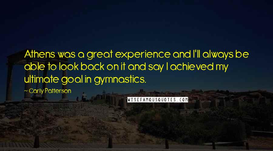 Carly Patterson Quotes: Athens was a great experience and I'll always be able to look back on it and say I achieved my ultimate goal in gymnastics.