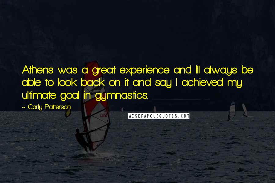 Carly Patterson Quotes: Athens was a great experience and I'll always be able to look back on it and say I achieved my ultimate goal in gymnastics.