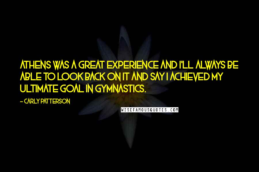 Carly Patterson Quotes: Athens was a great experience and I'll always be able to look back on it and say I achieved my ultimate goal in gymnastics.
