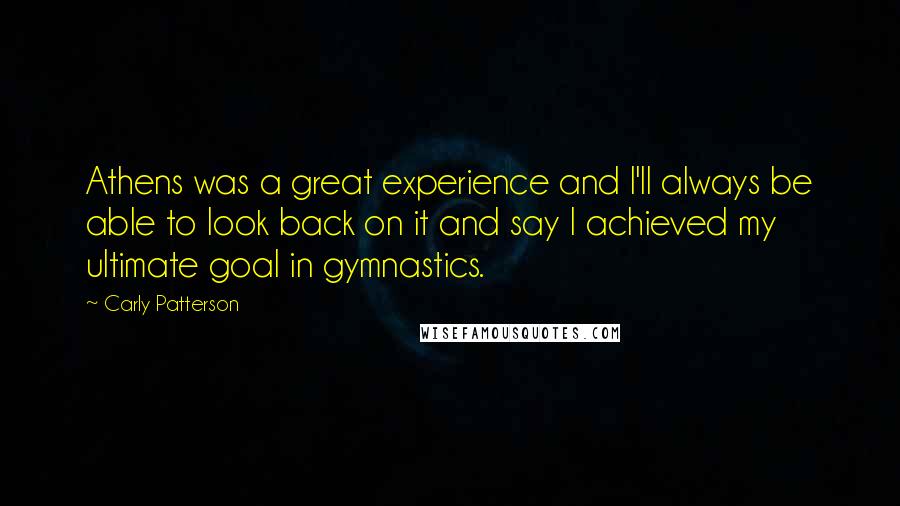 Carly Patterson Quotes: Athens was a great experience and I'll always be able to look back on it and say I achieved my ultimate goal in gymnastics.