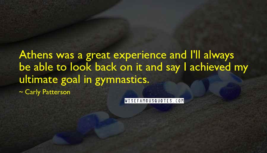 Carly Patterson Quotes: Athens was a great experience and I'll always be able to look back on it and say I achieved my ultimate goal in gymnastics.