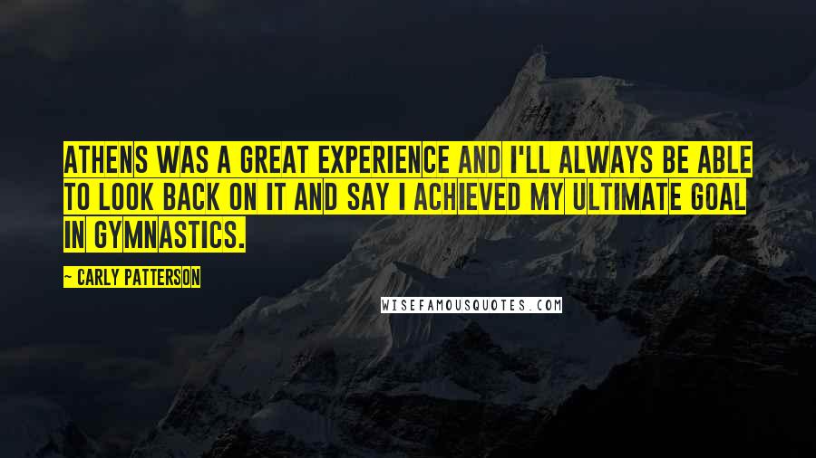 Carly Patterson Quotes: Athens was a great experience and I'll always be able to look back on it and say I achieved my ultimate goal in gymnastics.