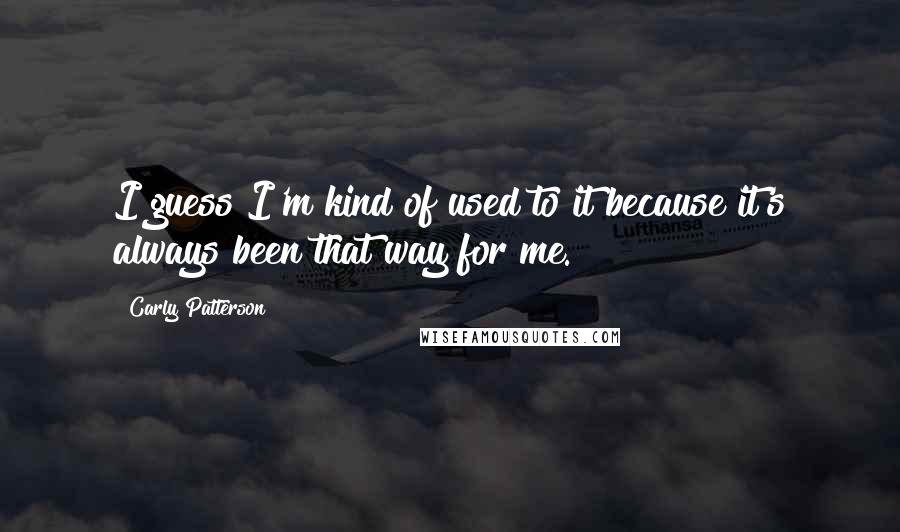 Carly Patterson Quotes: I guess I'm kind of used to it because it's always been that way for me.