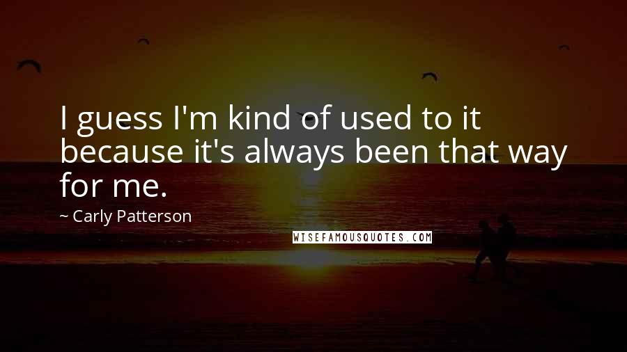 Carly Patterson Quotes: I guess I'm kind of used to it because it's always been that way for me.