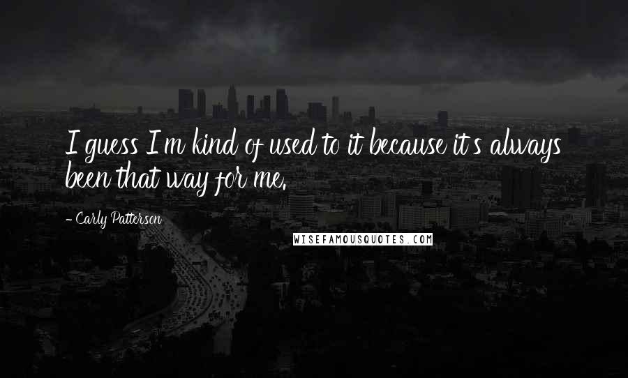 Carly Patterson Quotes: I guess I'm kind of used to it because it's always been that way for me.