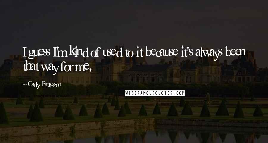 Carly Patterson Quotes: I guess I'm kind of used to it because it's always been that way for me.