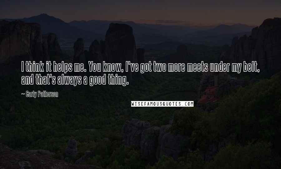Carly Patterson Quotes: I think it helps me. You know, I've got two more meets under my belt, and that's always a good thing.