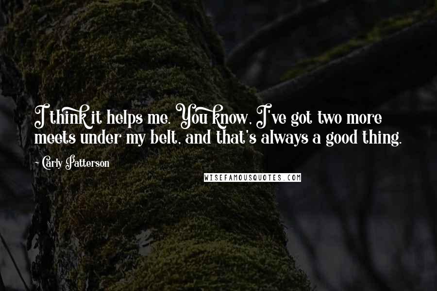 Carly Patterson Quotes: I think it helps me. You know, I've got two more meets under my belt, and that's always a good thing.