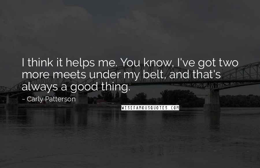 Carly Patterson Quotes: I think it helps me. You know, I've got two more meets under my belt, and that's always a good thing.