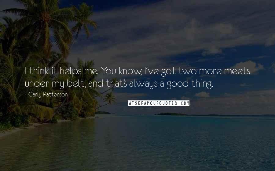 Carly Patterson Quotes: I think it helps me. You know, I've got two more meets under my belt, and that's always a good thing.