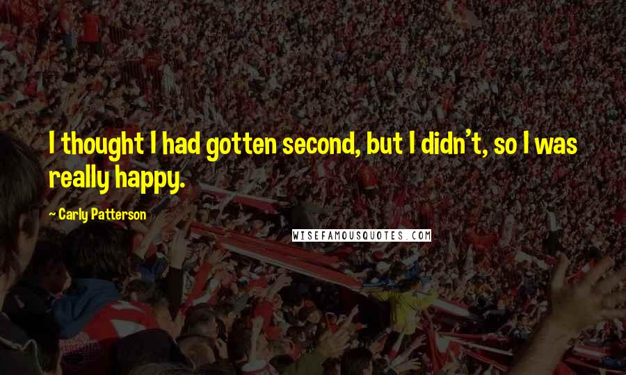 Carly Patterson Quotes: I thought I had gotten second, but I didn't, so I was really happy.