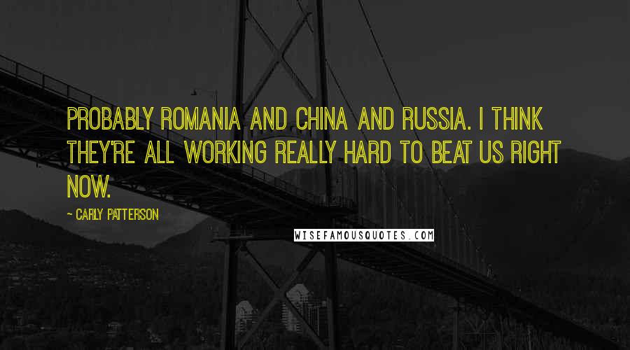 Carly Patterson Quotes: Probably Romania and China and Russia. I think they're all working really hard to beat us right now.