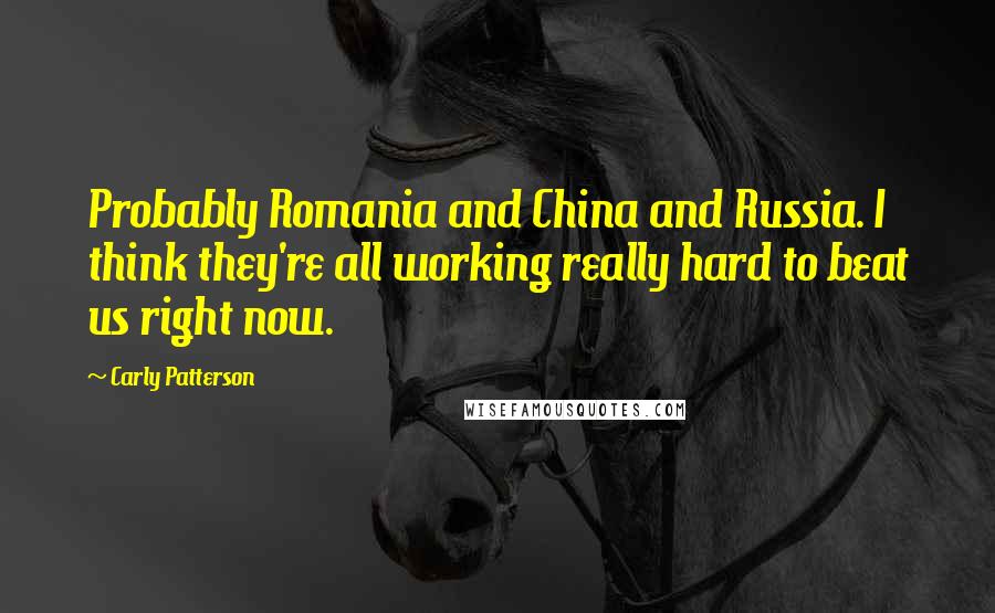 Carly Patterson Quotes: Probably Romania and China and Russia. I think they're all working really hard to beat us right now.