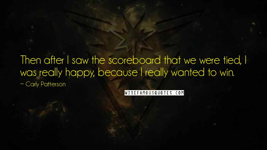 Carly Patterson Quotes: Then after I saw the scoreboard that we were tied, I was really happy, because I really wanted to win.