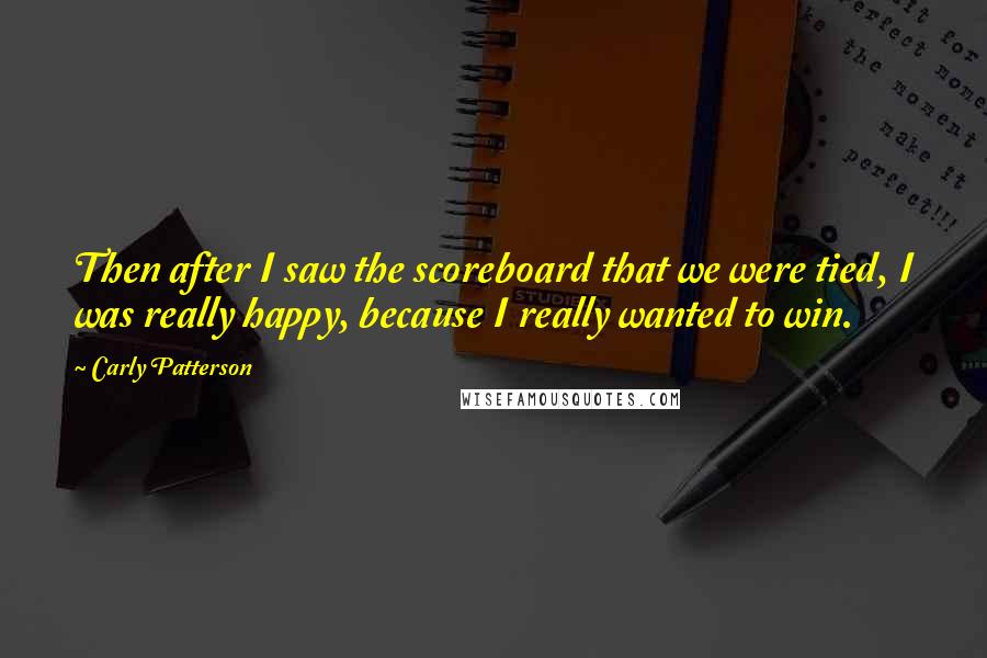 Carly Patterson Quotes: Then after I saw the scoreboard that we were tied, I was really happy, because I really wanted to win.