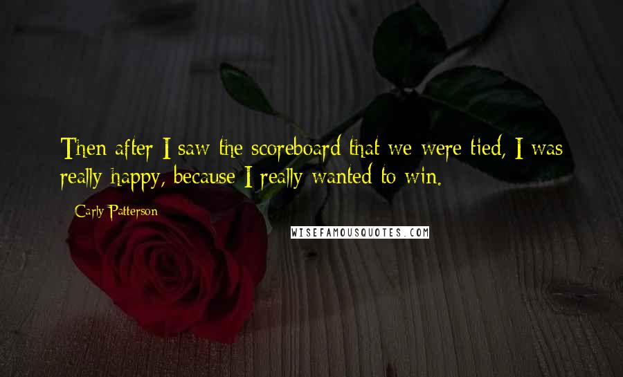 Carly Patterson Quotes: Then after I saw the scoreboard that we were tied, I was really happy, because I really wanted to win.