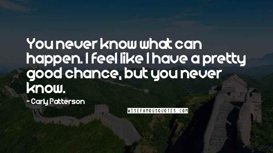 Carly Patterson Quotes: You never know what can happen. I feel like I have a pretty good chance, but you never know.