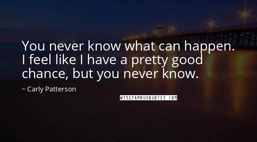 Carly Patterson Quotes: You never know what can happen. I feel like I have a pretty good chance, but you never know.
