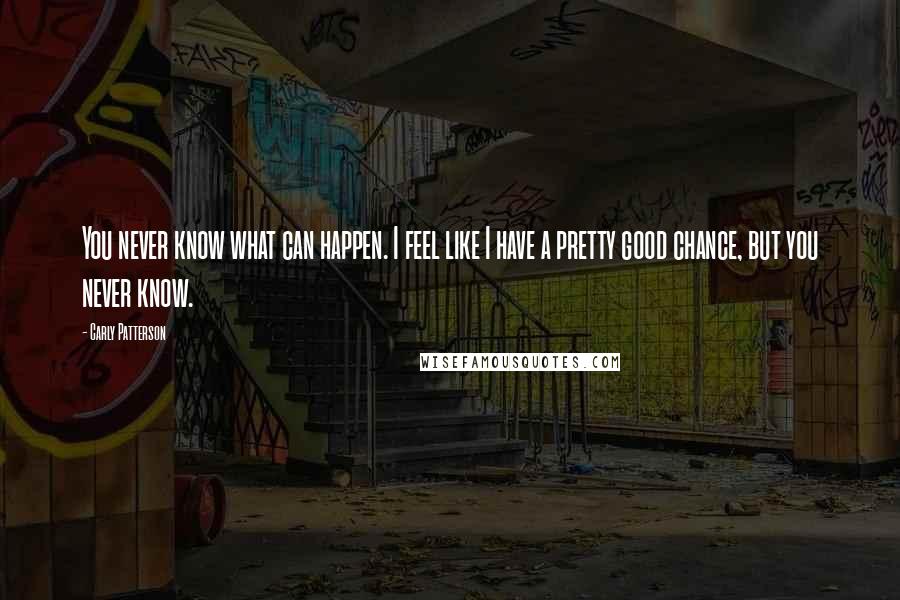 Carly Patterson Quotes: You never know what can happen. I feel like I have a pretty good chance, but you never know.