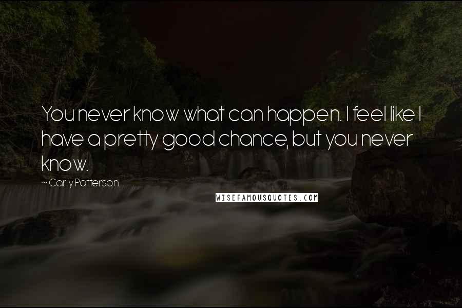 Carly Patterson Quotes: You never know what can happen. I feel like I have a pretty good chance, but you never know.