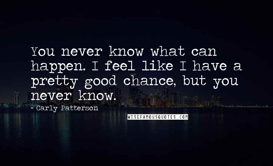 Carly Patterson Quotes: You never know what can happen. I feel like I have a pretty good chance, but you never know.