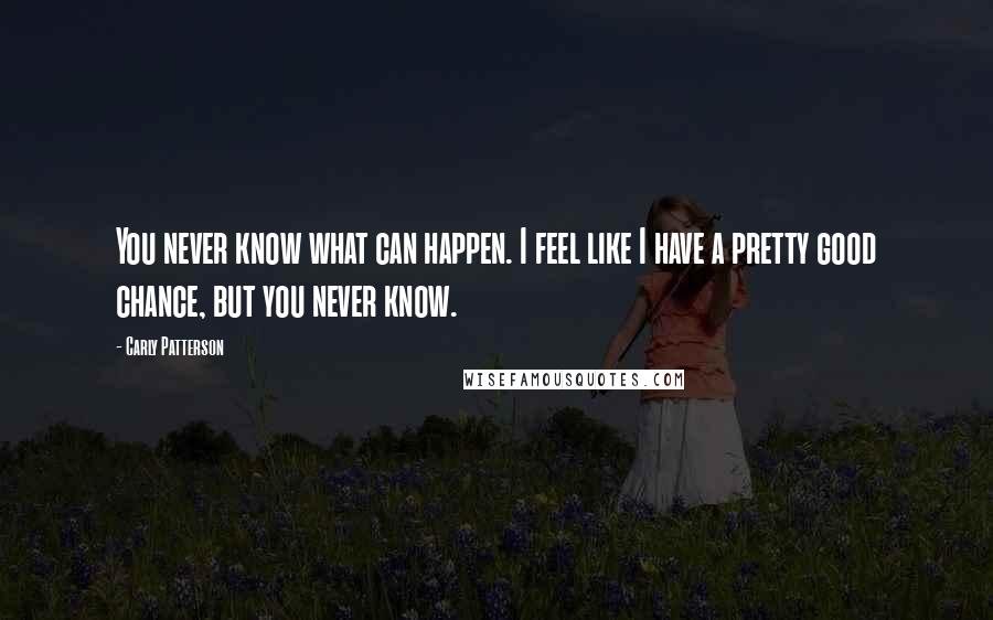Carly Patterson Quotes: You never know what can happen. I feel like I have a pretty good chance, but you never know.