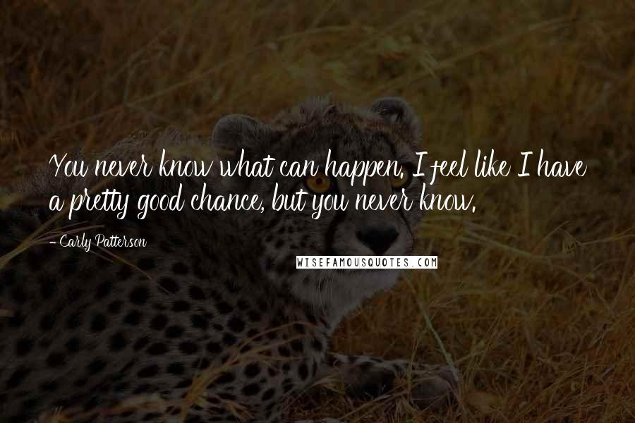 Carly Patterson Quotes: You never know what can happen. I feel like I have a pretty good chance, but you never know.
