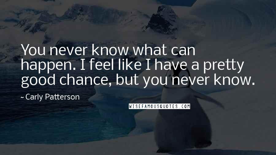 Carly Patterson Quotes: You never know what can happen. I feel like I have a pretty good chance, but you never know.
