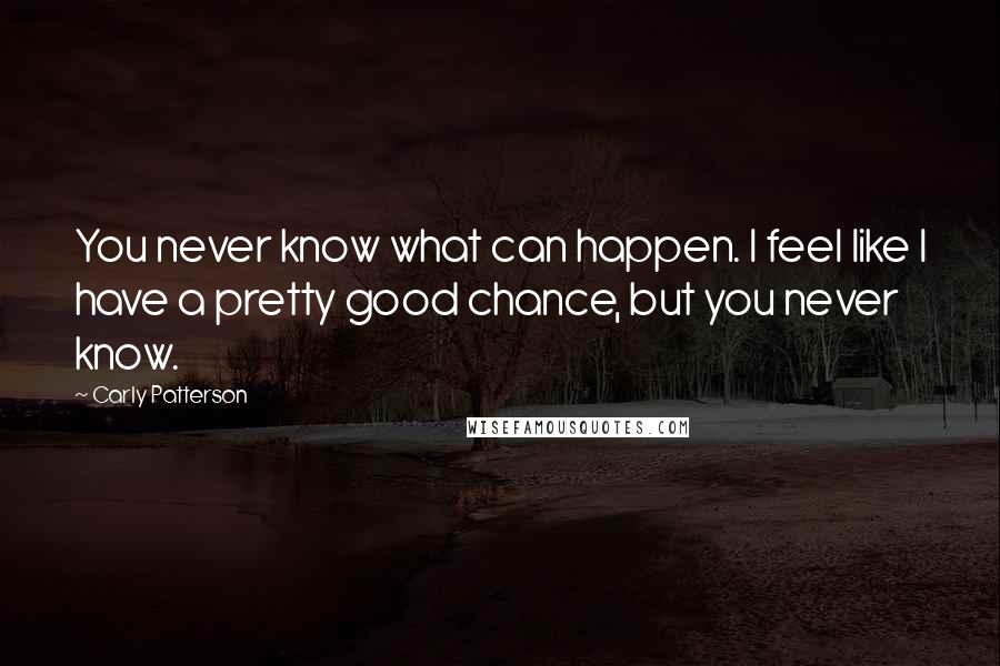 Carly Patterson Quotes: You never know what can happen. I feel like I have a pretty good chance, but you never know.