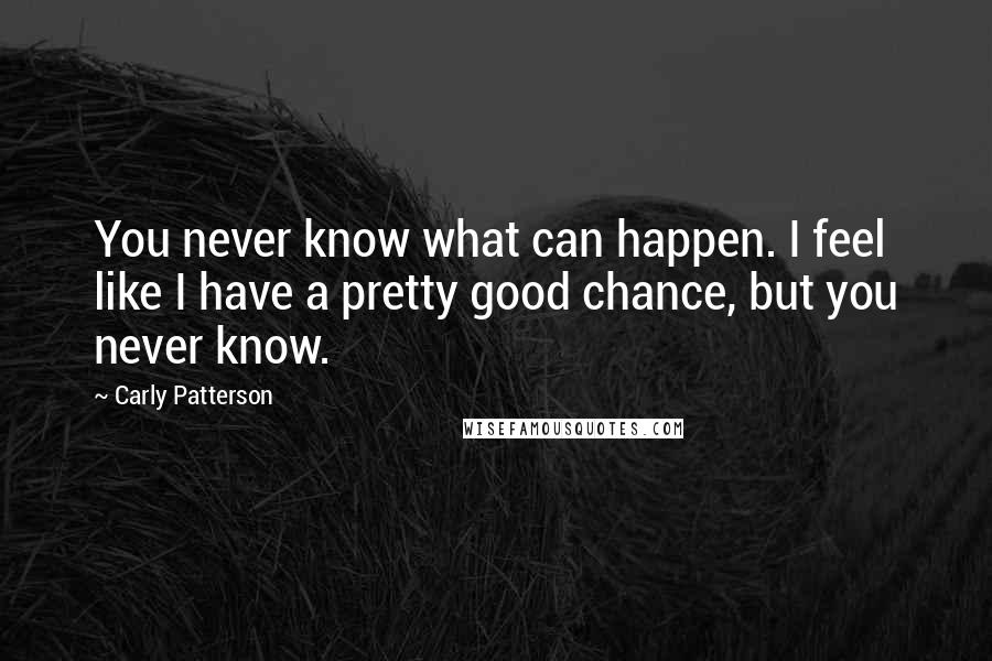 Carly Patterson Quotes: You never know what can happen. I feel like I have a pretty good chance, but you never know.