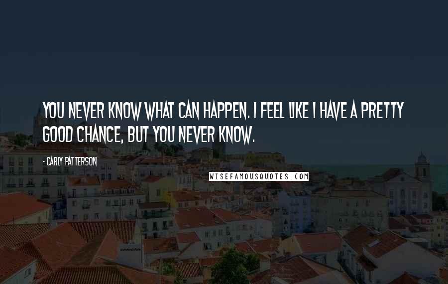 Carly Patterson Quotes: You never know what can happen. I feel like I have a pretty good chance, but you never know.
