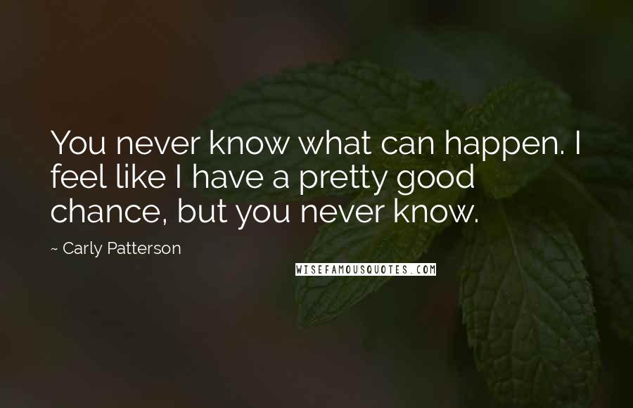 Carly Patterson Quotes: You never know what can happen. I feel like I have a pretty good chance, but you never know.